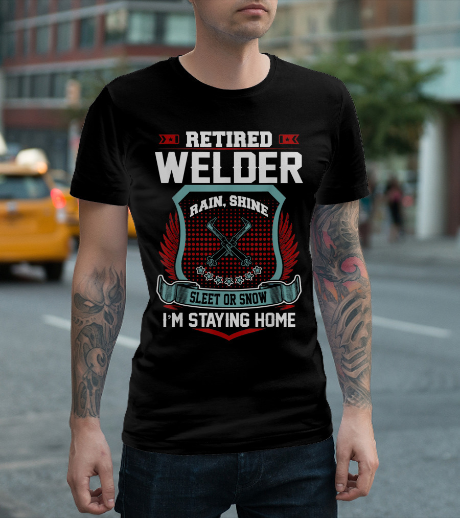 Retired Welder Rain Shine Sleet Or Snow I'm Staying Home T-Shirt