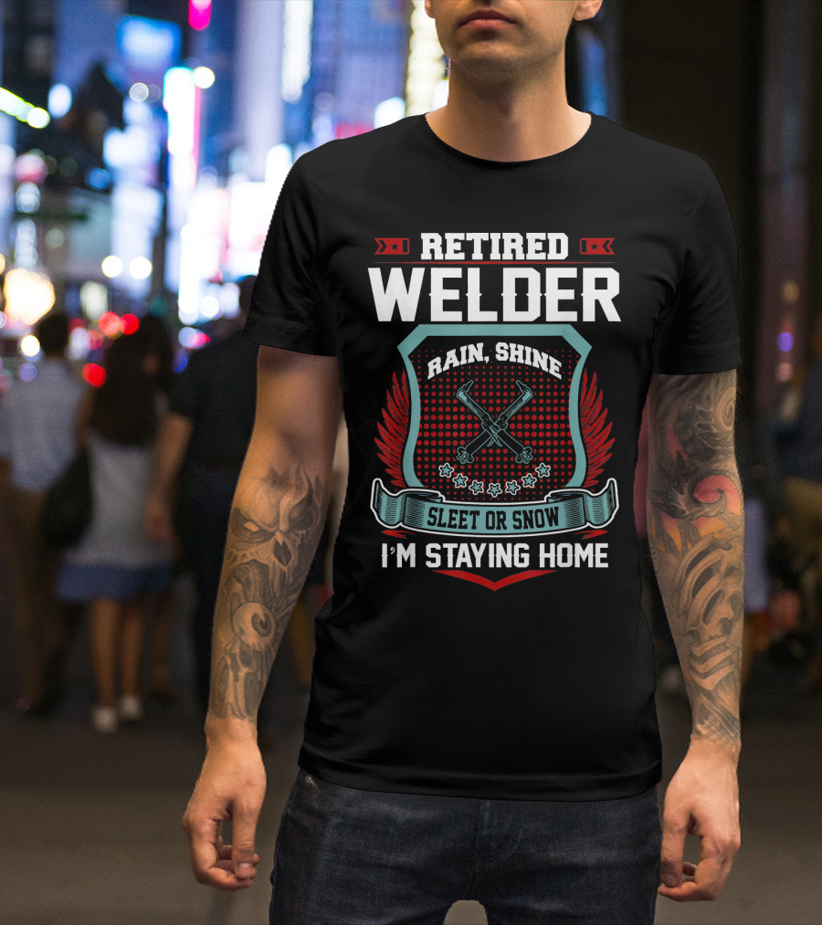 Retired Welder Rain Shine Sleet Or Snow I'm Staying Home T-Shirt