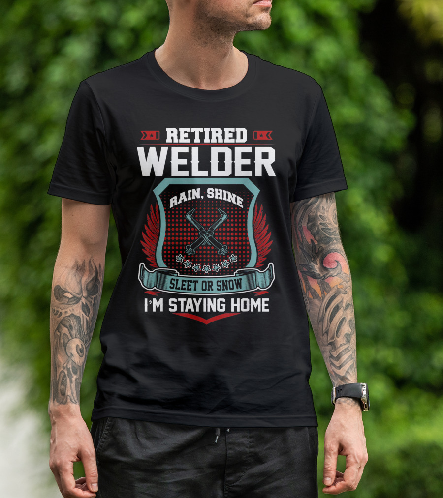 Retired Welder Rain Shine Sleet Or Snow I'm Staying Home T-Shirt