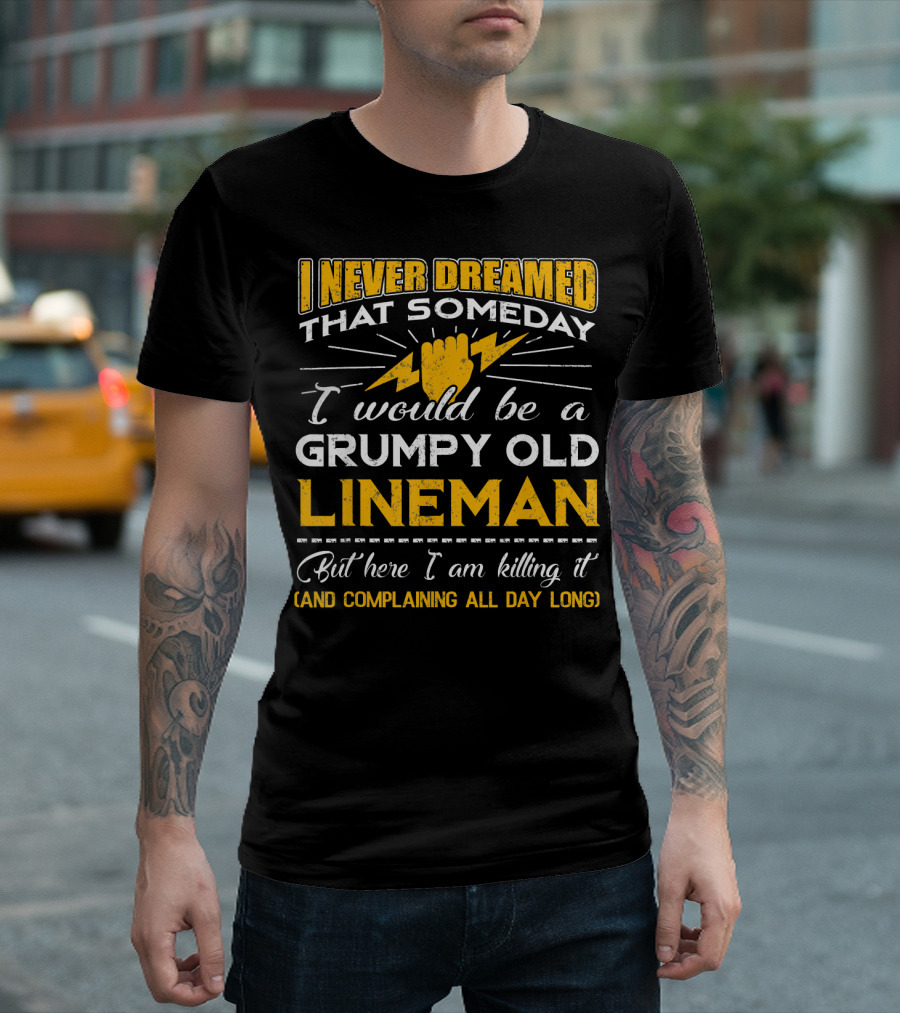 I Never Dreamed That Someday I Would Be A Grumpy Old Lineman But Here I Am Killing It And Complaining All Day Long T-Shirt