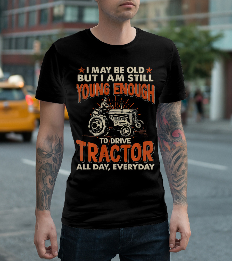I May Be Old But I Am Still Young Enough To Drive Tractor All Day Everyday T-Shirt
