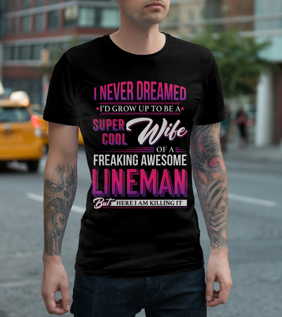 I Never Dreamed I'd Grow Up to Be a Super Cool Wife of a Freaking Awesome Lineman But Here I Am Killing It T-Shirt