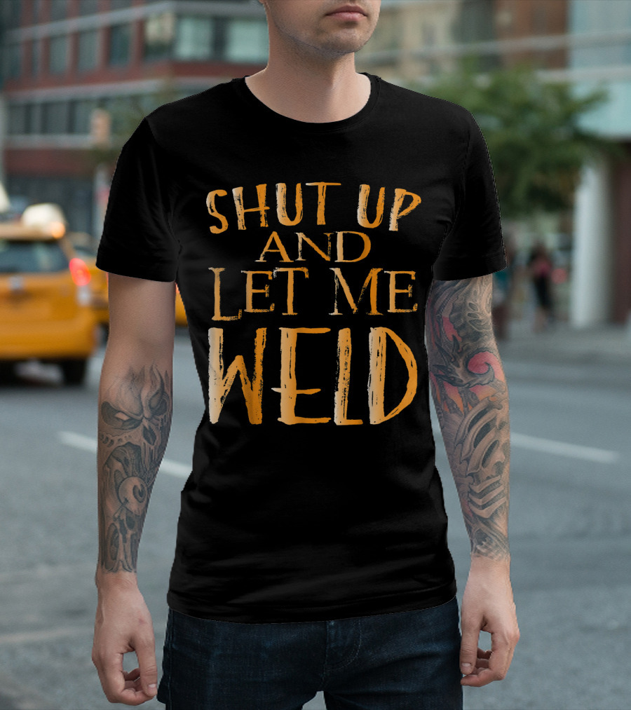 Shut Up and Let Me Weld T-Shirt
