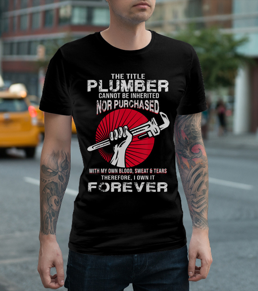 The Title Plumber Cannot Be Inherited Nor Purchased With My Own Blood Sweat and Tears Therefore I Own It Forever T-Shirt