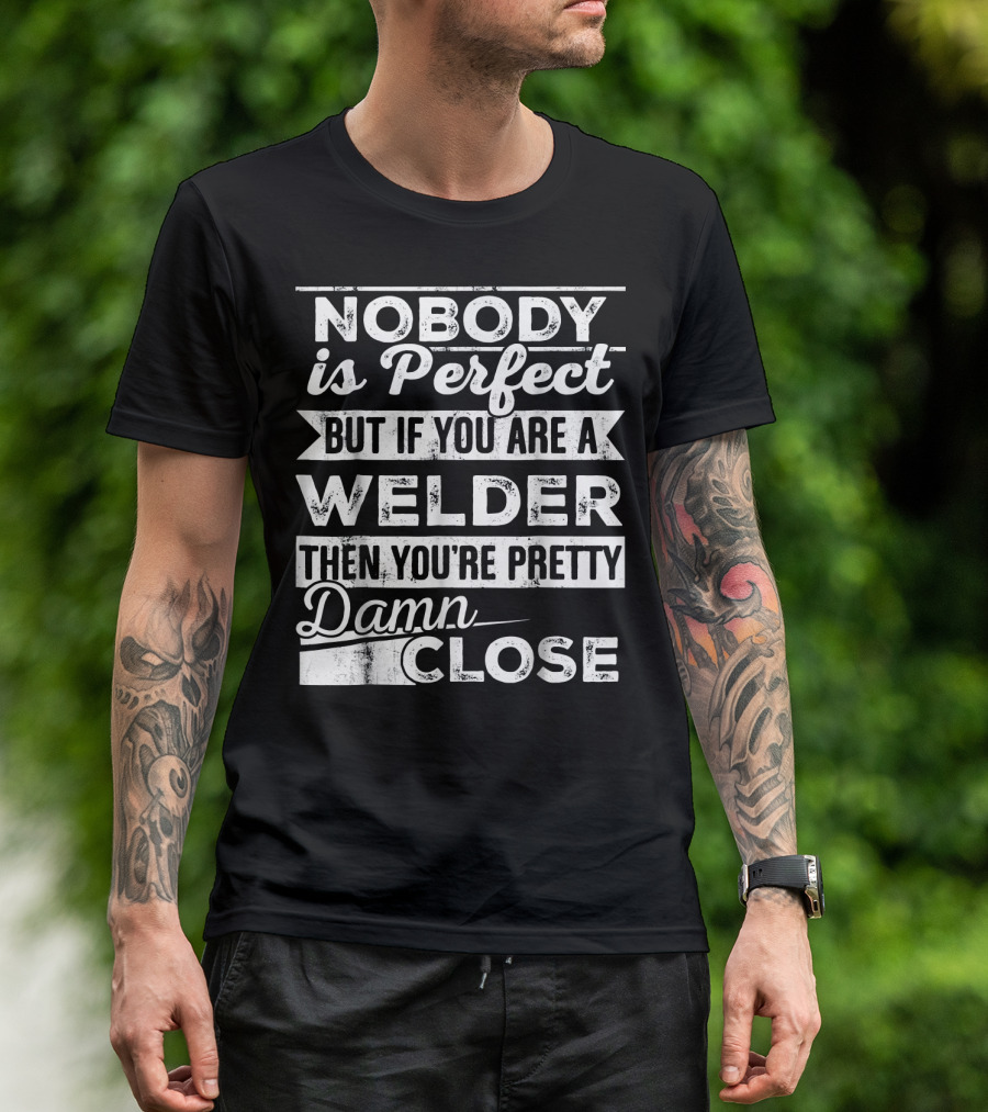Nobody Is Perfect But If You Are A Welder Then You're Pretty Damn Close T-Shirt