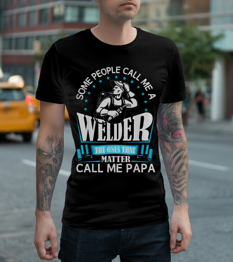 Some People Call Me A Welder The Ones That Matter Call Me Papa T-Shirt