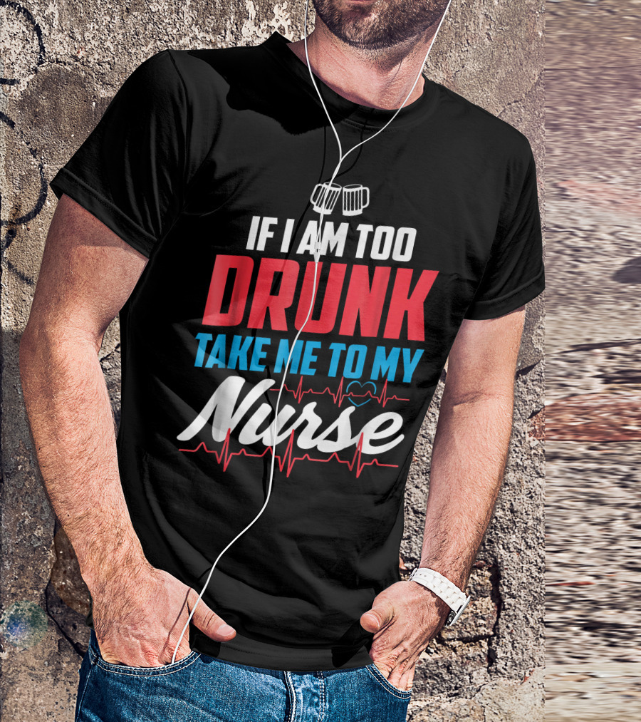 If I Am Too Drunk Take Me To My Nurse 4th Of July Nursin T-Shirt