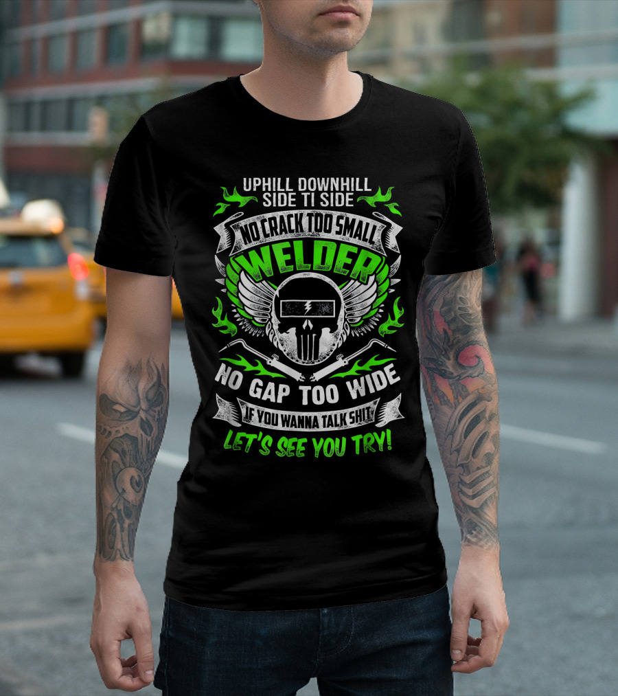 UPHILL DOWNHILL SIDE TI SIDE NO CRACK TOO SMALL WELDER NO GAP TOO WIDE IF YOU WANNA TALK SHIT LET'S SEE YOU TRY T-Shirt