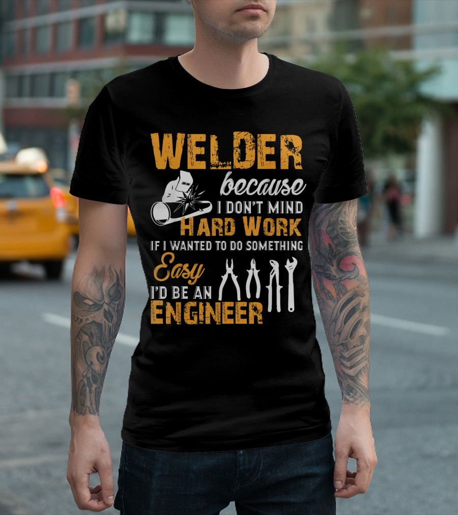 Welder Because I Don't Mind Hard Work If I Wanted to Do Something Easy I'd Be an Engineer T-Shirt