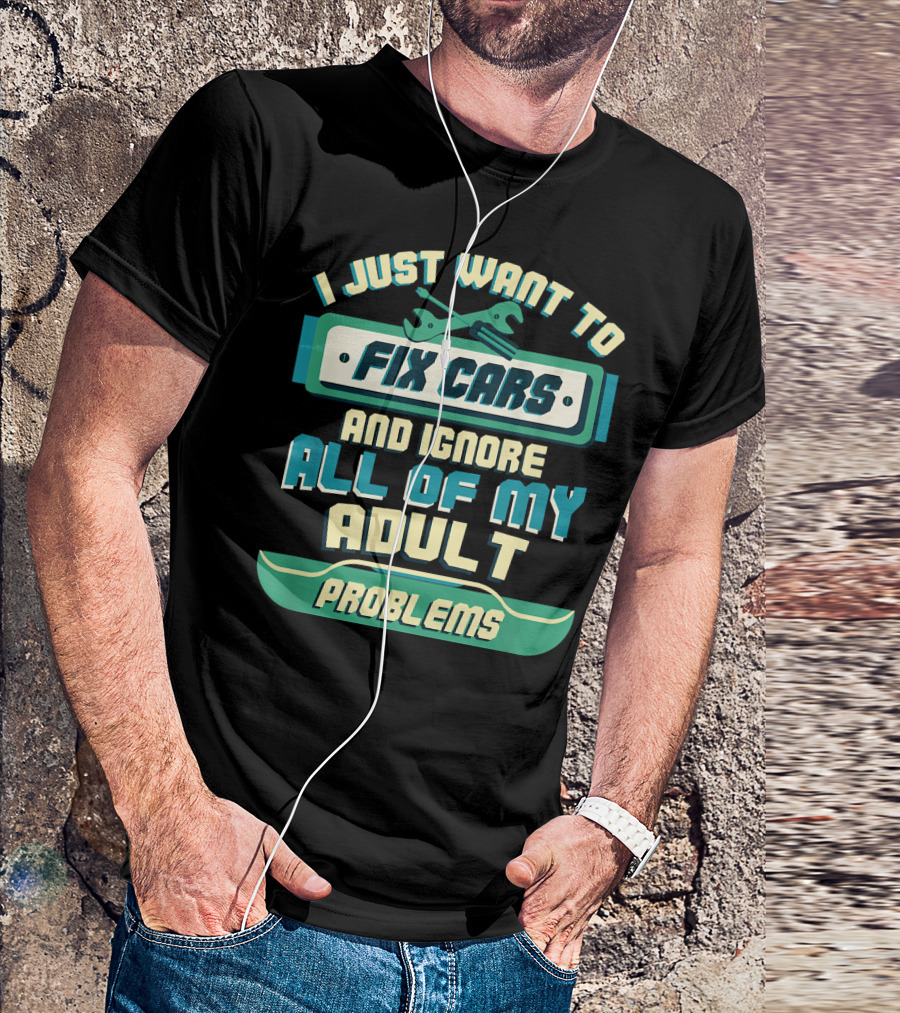 I Just Want To Fix Cars And Ignore All Of My Adult Problems T-Shirt