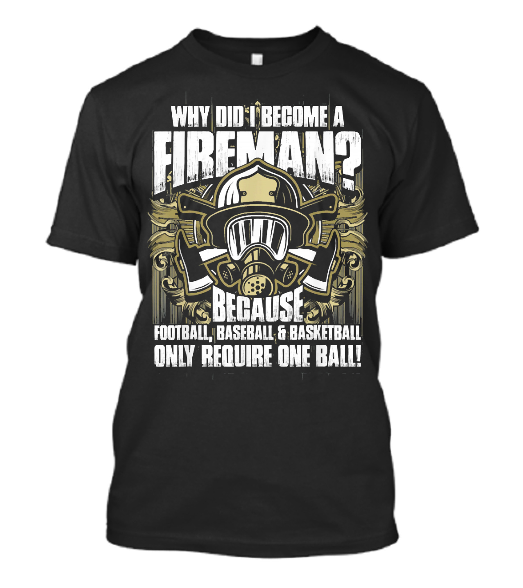 WHY DID I BECOME A FIREMAN BECAUSE FOOTBALL BASEBALL BASKETBALL ONLY REQUIRE ONE BALL T-Shirt