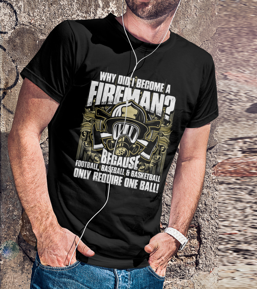 WHY DID I BECOME A FIREMAN BECAUSE FOOTBALL BASEBALL BASKETBALL ONLY REQUIRE ONE BALL T-Shirt