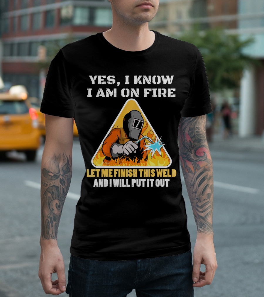 YES I KNOW I AM ON FIRE LET ME FINISH THIS WELD AND I WILL PUT IT OUT Vintage Welder Funny Saying Welding Pun T-Shirt
