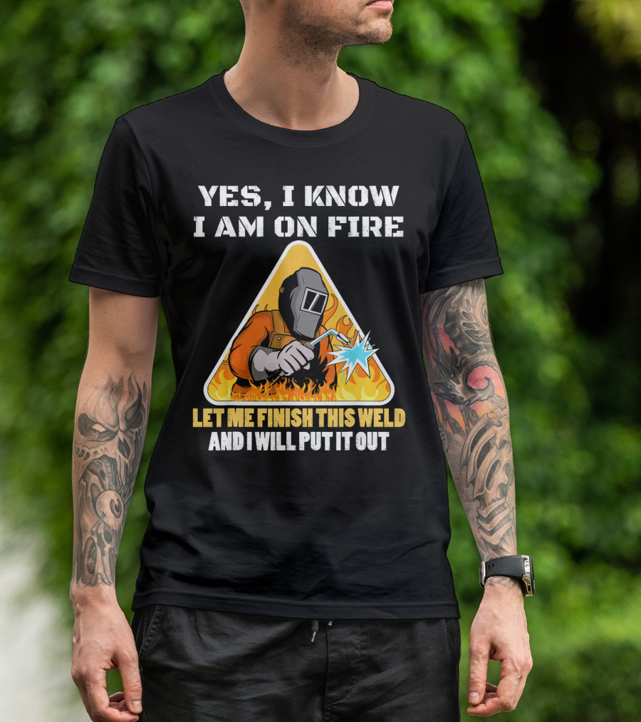 YES I KNOW I AM ON FIRE LET ME FINISH THIS WELD AND I WILL PUT IT OUT Vintage Welder Funny Saying Welding Pun T-Shirt