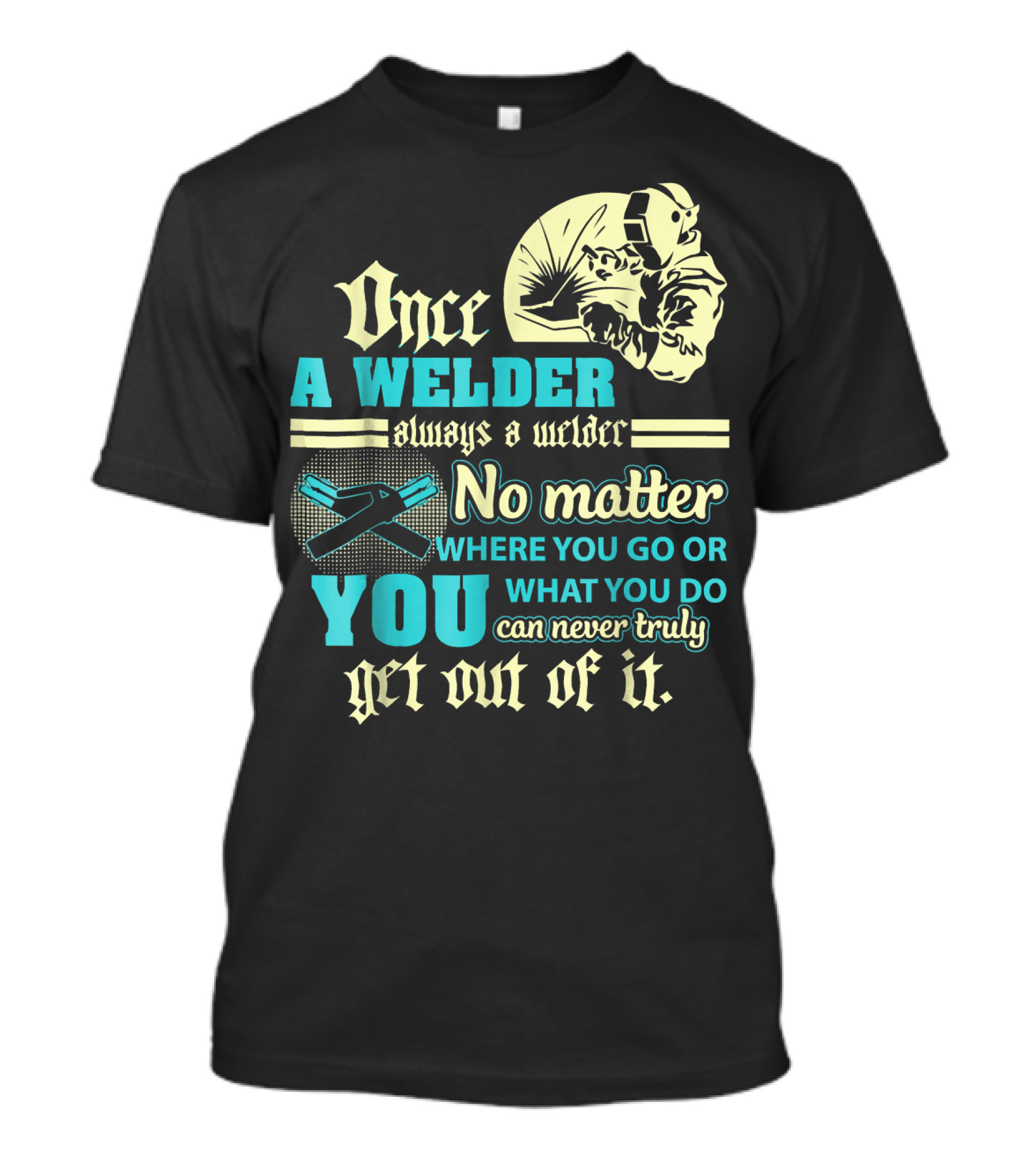 Once A Welder Always A Welder No Matter Where You Go Or What You Do You Can Never Truly Get Out Of It T-Shirt