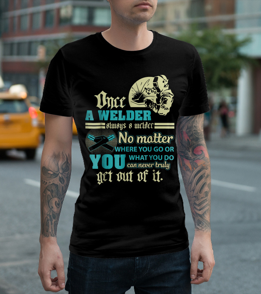 Once A Welder Always A Welder No Matter Where You Go Or What You Do You Can Never Truly Get Out Of It T-Shirt