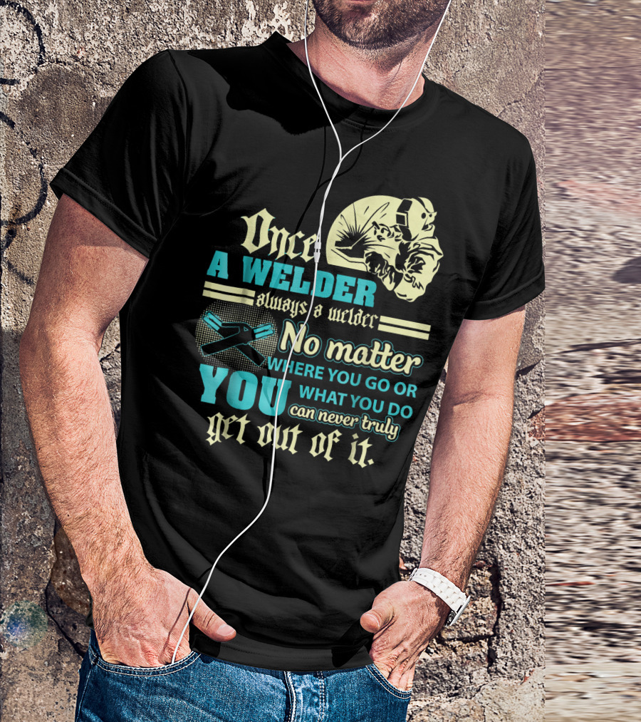 Once A Welder Always A Welder No Matter Where You Go Or What You Do You Can Never Truly Get Out Of It T-Shirt
