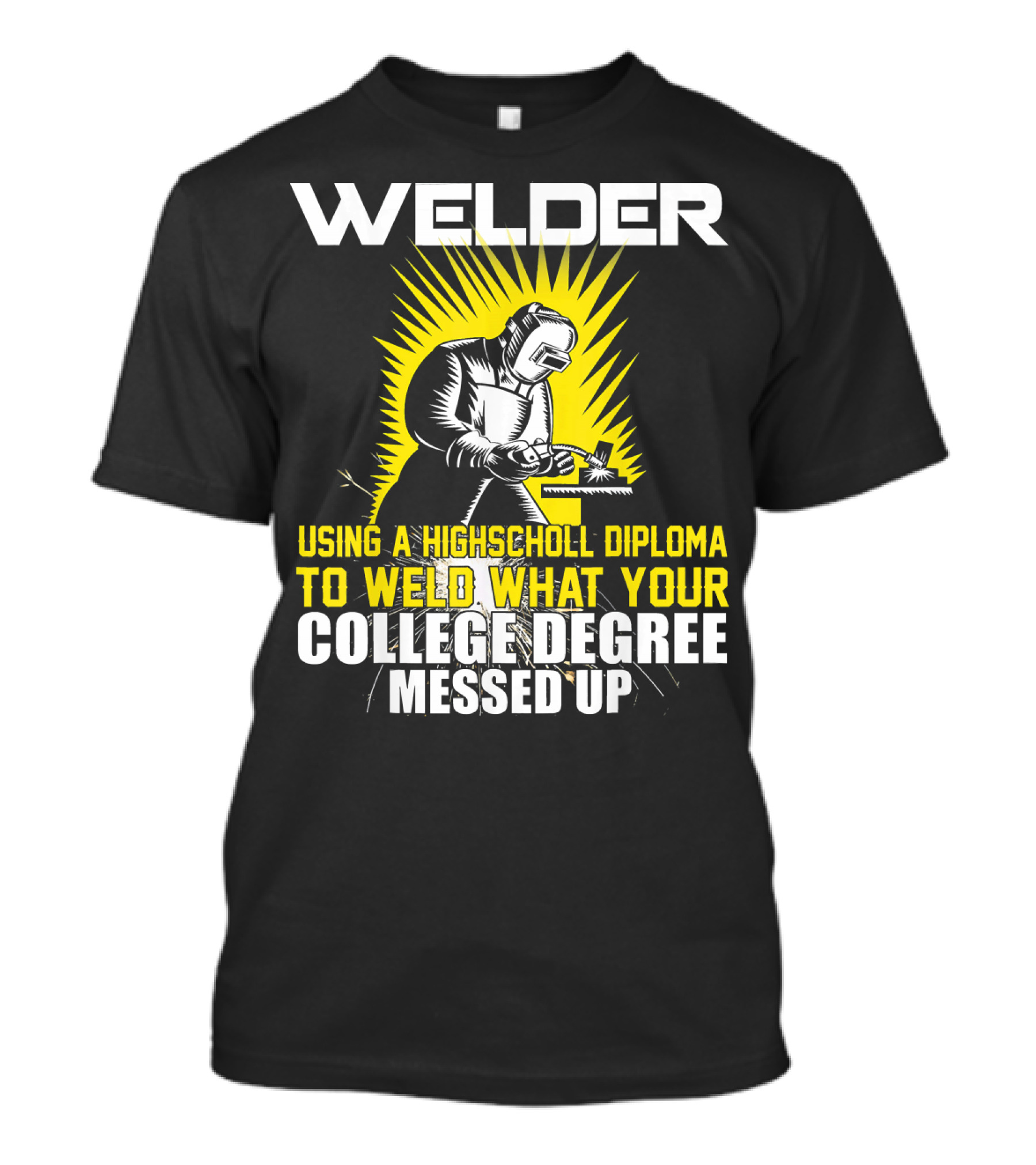 Welder Using A High School Diploma To Weld What Your College Degree Messed Up T-Shirt
