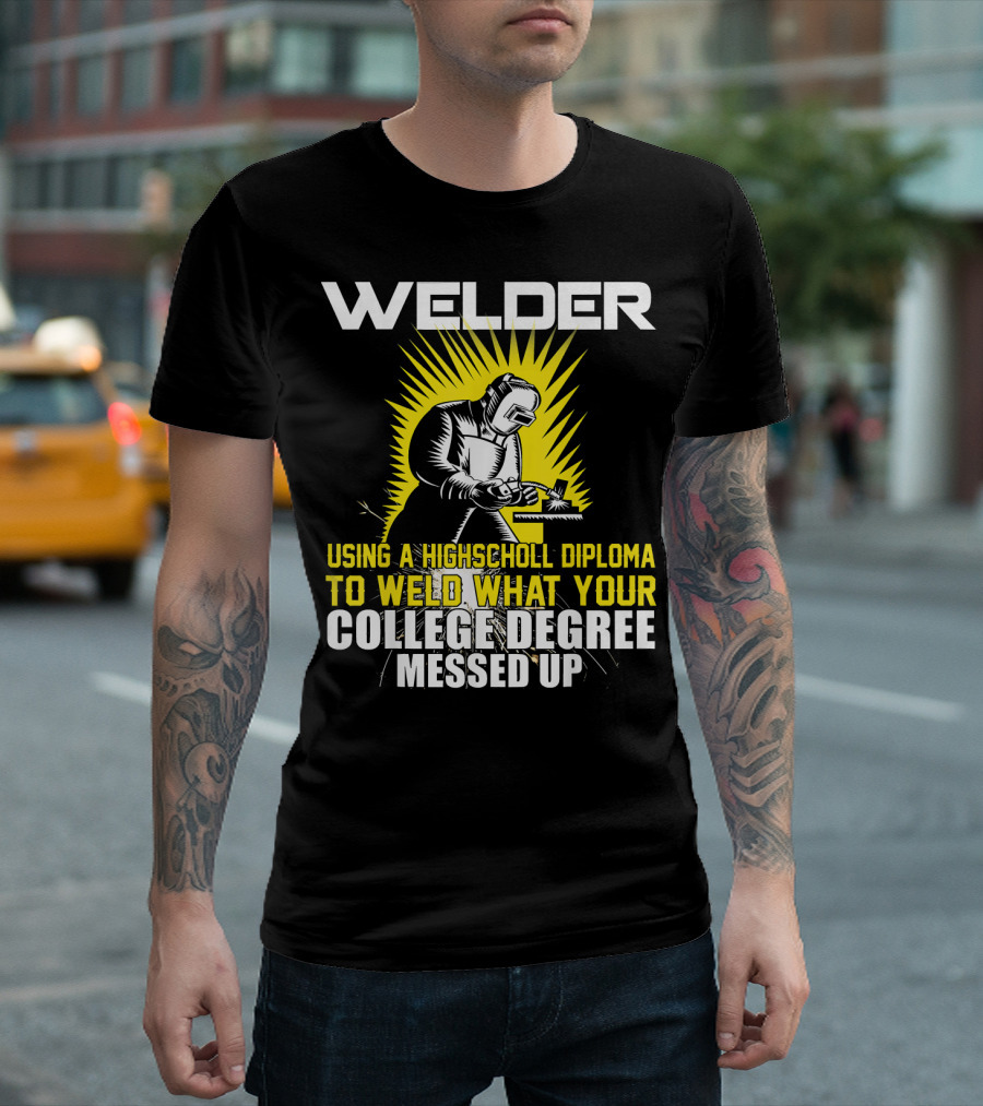 Welder Using A High School Diploma To Weld What Your College Degree Messed Up T-Shirt