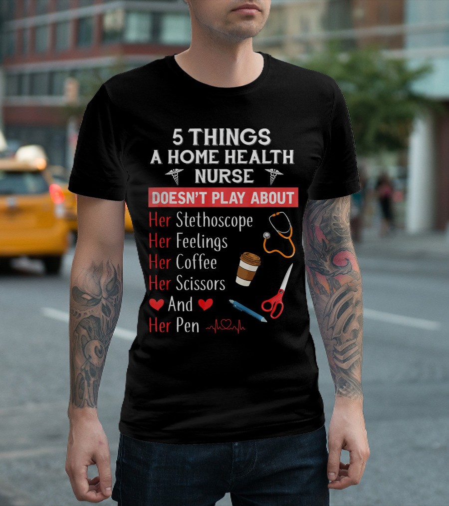 5 Things A Home Health Nurse Doesn't Play About Her Stethoscope Feelings Coffee Scissors And Pen T-Shirt