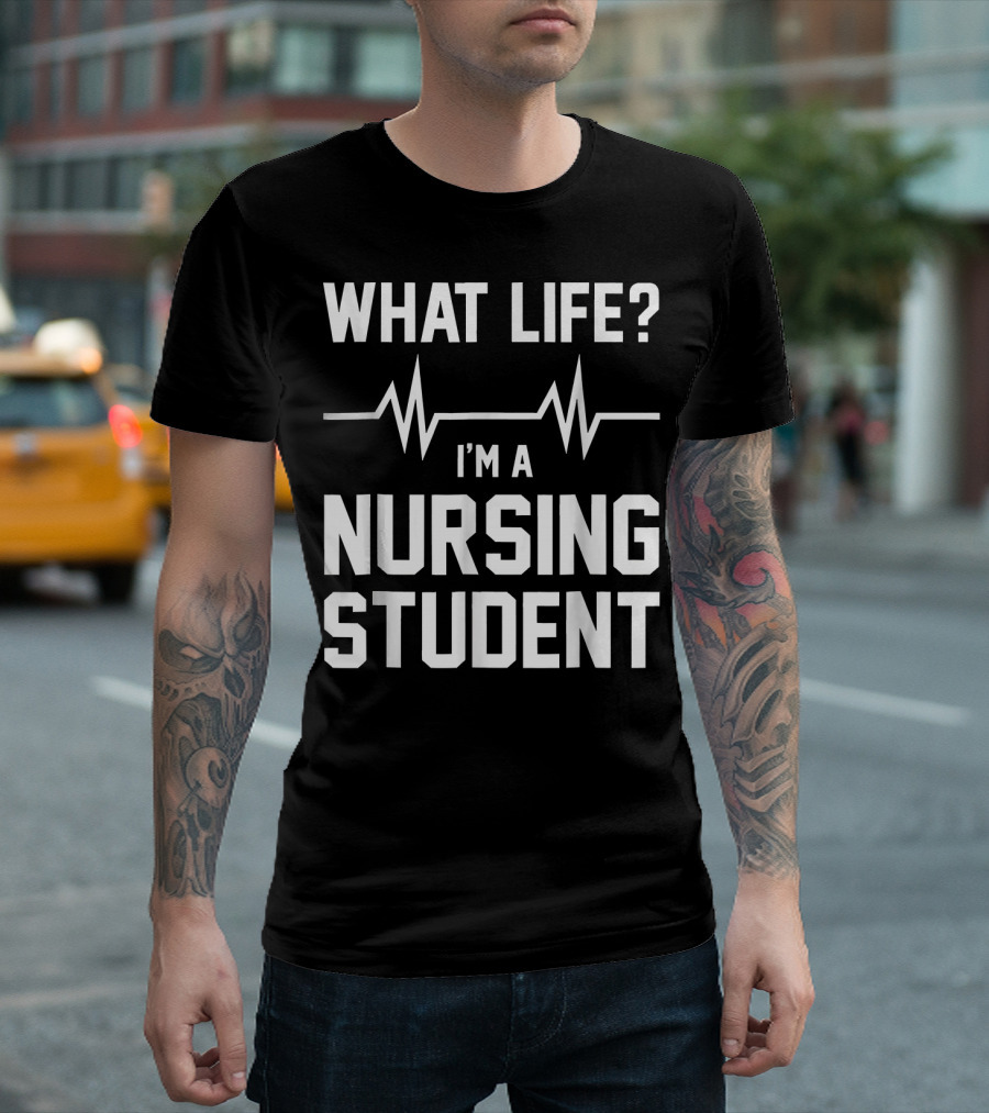 What Life? I'm A Nursing Student With Heartbeat T-Shirt