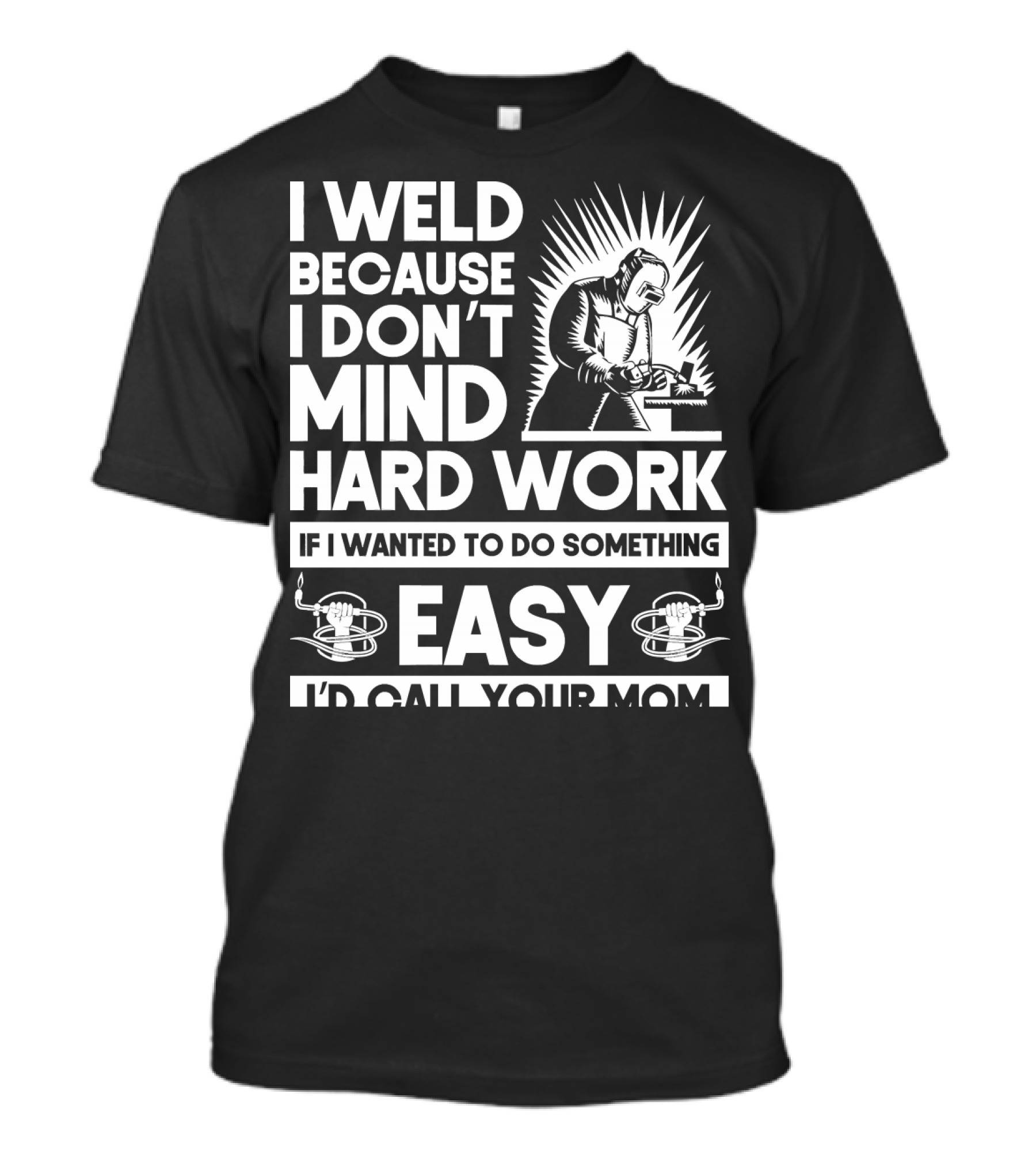 I Weld Because I Don't Mind Hard Work If I Wanted To Do Something Easy I'd Call Your Mom T-Shirt