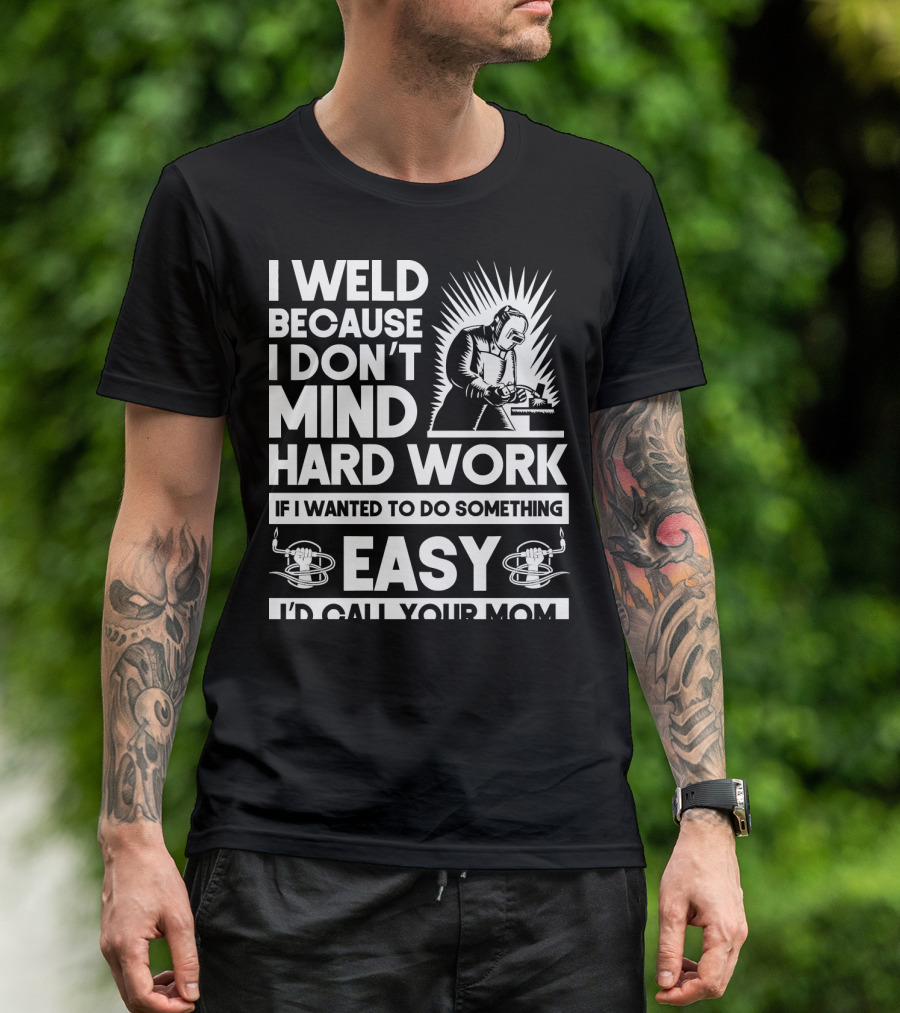 I Weld Because I Don't Mind Hard Work If I Wanted To Do Something Easy I'd Call Your Mom T-Shirt