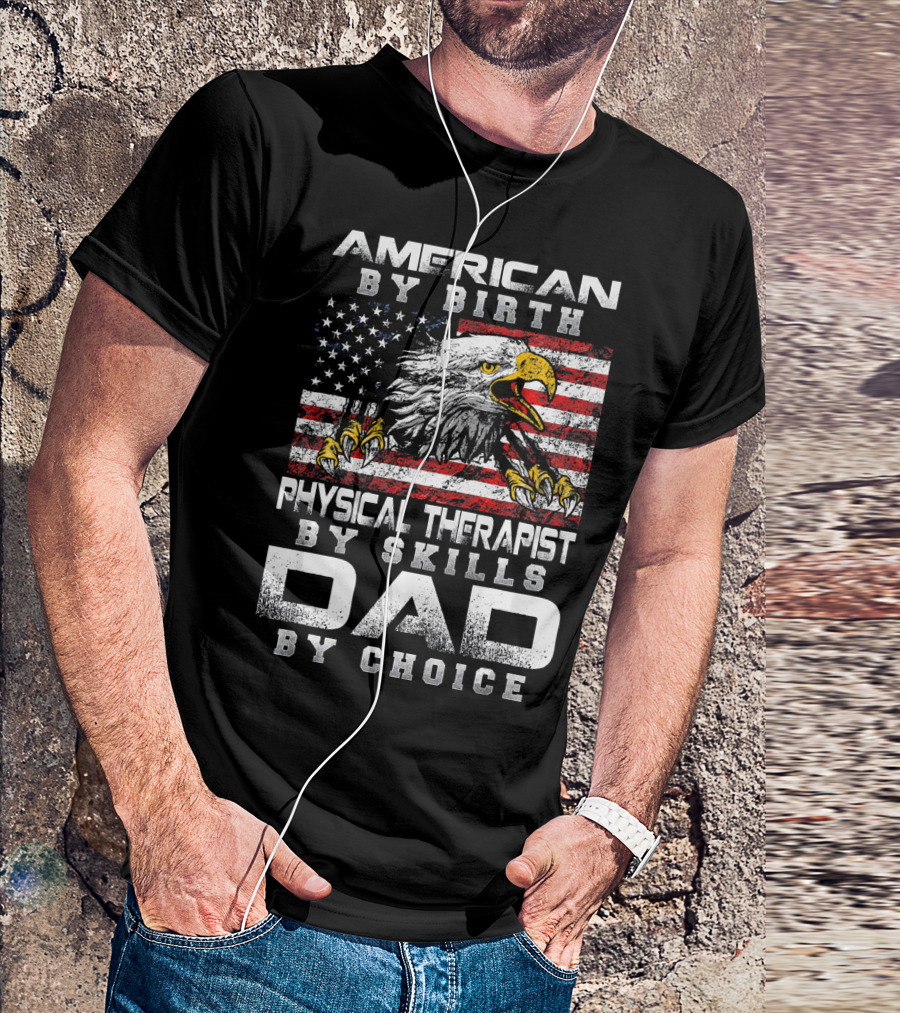 American By Birth Physical Therapist By Skills Dad By Choice Flag And Eagle T-Shirt