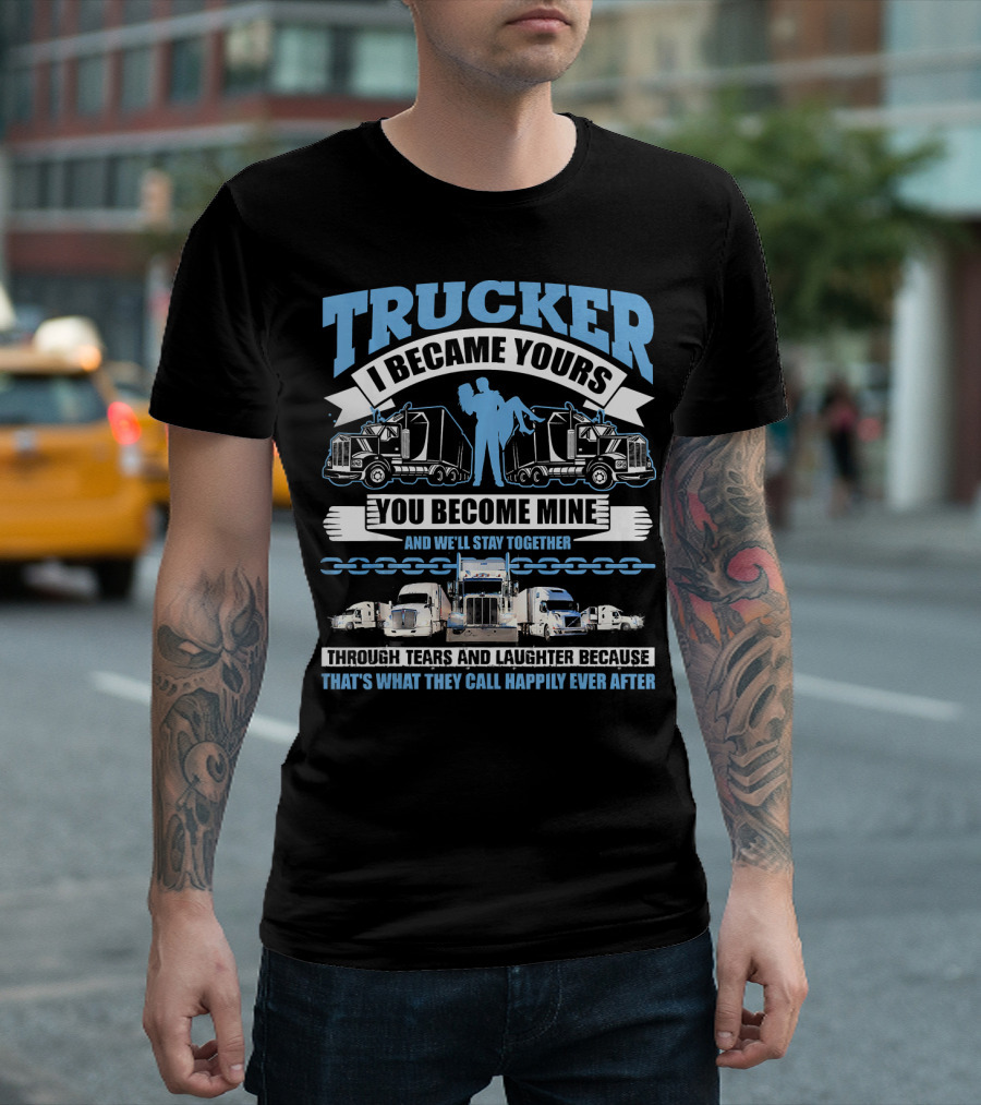 Trucker I Became Yours You Become Mine Through Tears And Laughter Because That's What They Call Happily Ever After T-Shirt