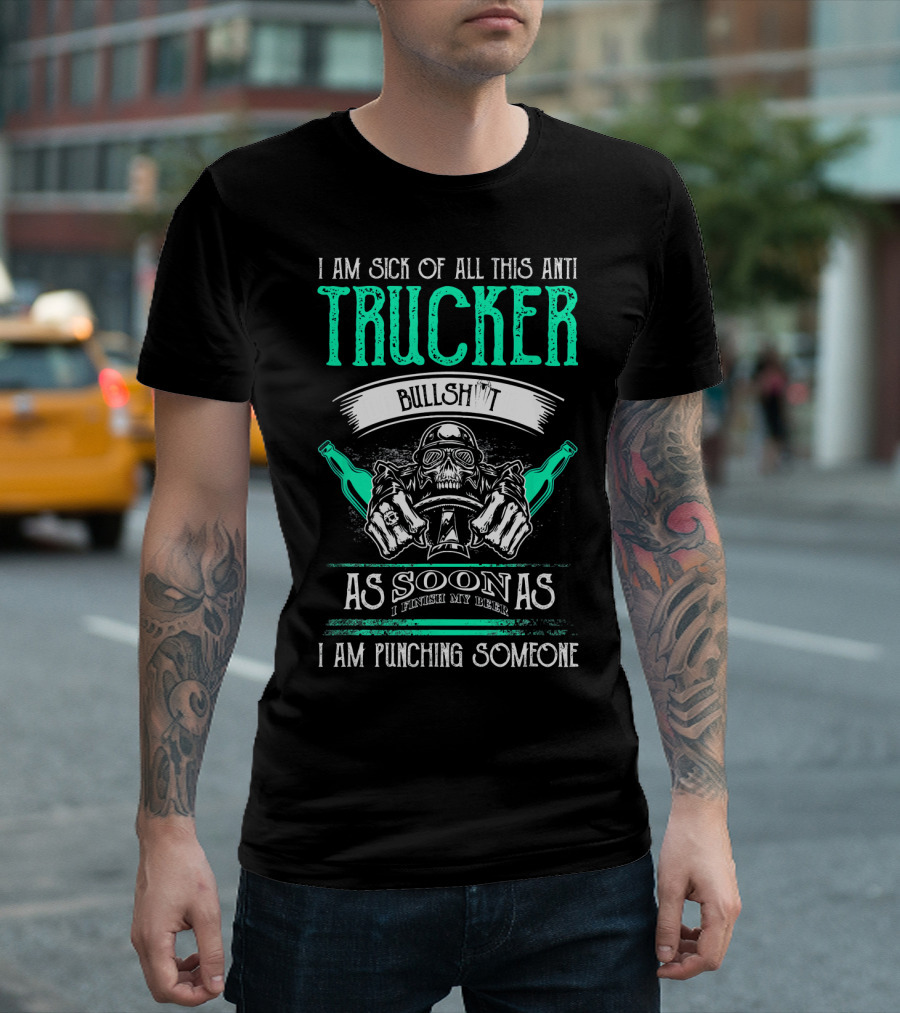 I Am Sick Of All This Anti Trucker Bullshit As Soon As I Finish My Beer I Am Punching Someone T-Shirt
