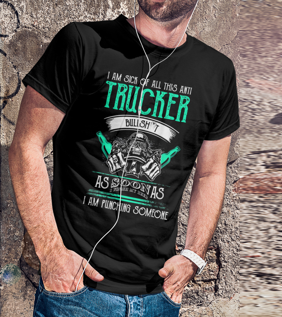 I Am Sick Of All This Anti Trucker Bullshit As Soon As I Finish My Beer I Am Punching Someone T-Shirt