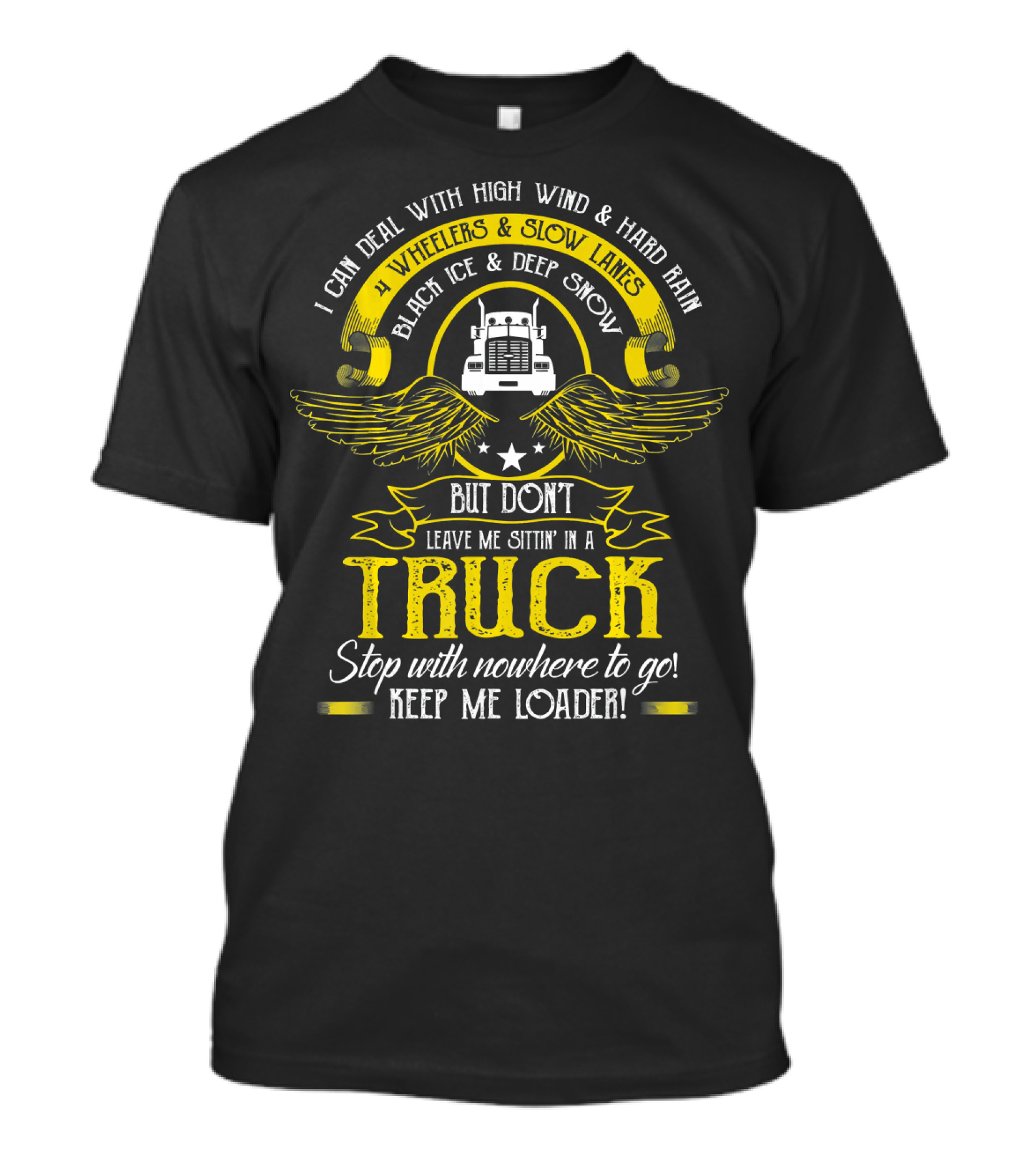 I Can Deal With High Wind And Hard Rain In Wheelers And Slow Lanes Black Ice And Deep Snow But Don't Leave Me Sittin' In A Truck Stop With Nowhere To Go Keep Me Loader T-Shirt