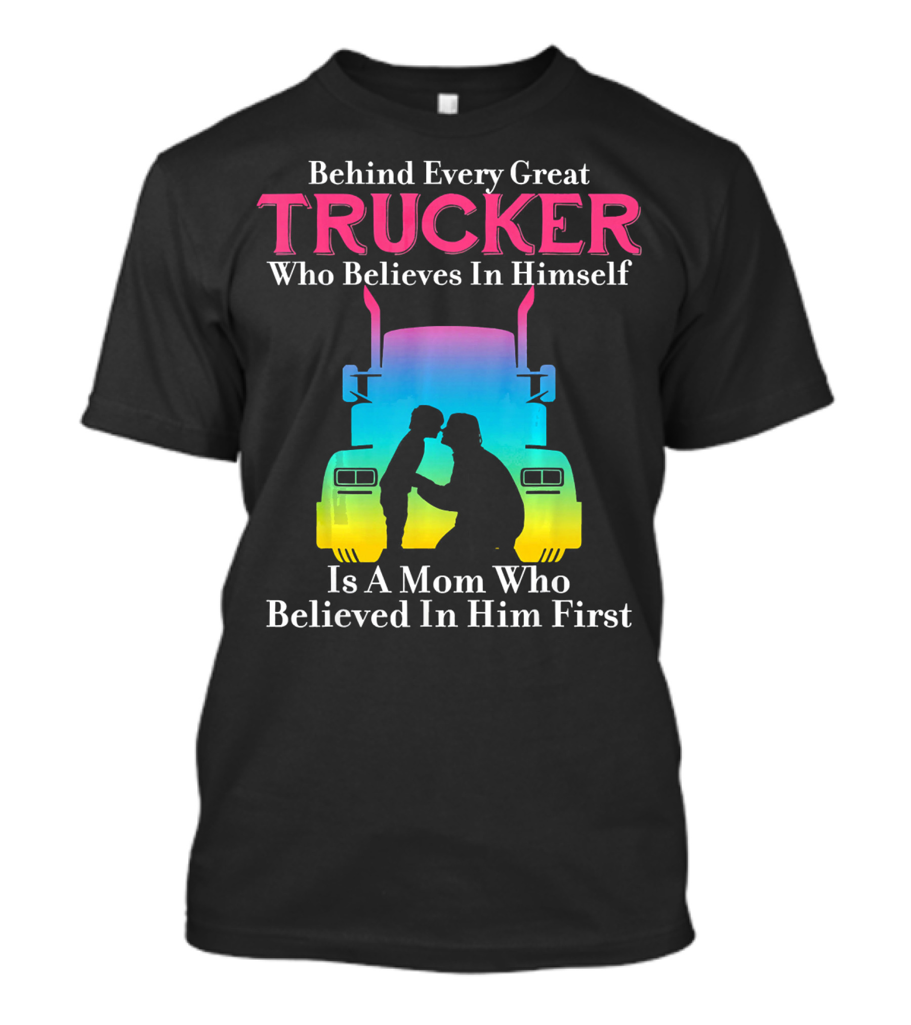 Behind Every Great Trucker Who Believes In Himself Is A Mom Who Believed In Him First T-Shirt