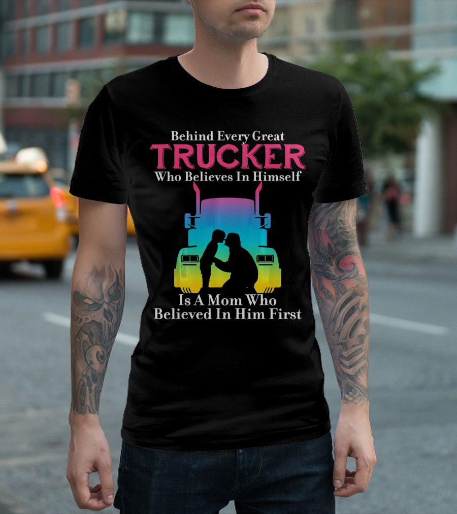 Behind Every Great Trucker Who Believes In Himself Is A Mom Who Believed In Him First T-Shirt