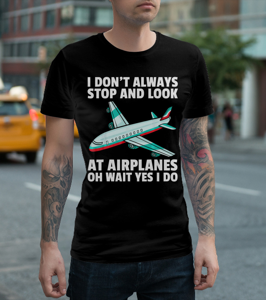 I Don't Always Stop and Look at Airplanes Oh Wait Yes I Do Airplane for a Plane Pilot T-Shirt