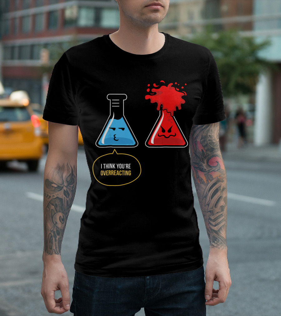 I Think You're Overreacting Best Substance Science Teacher T-Shirt