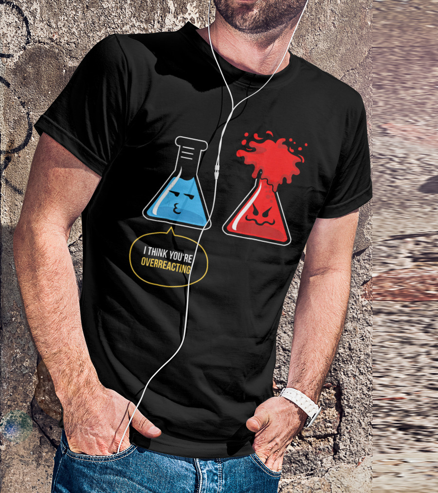 I Think You're Overreacting Best Substance Science Teacher T-Shirt