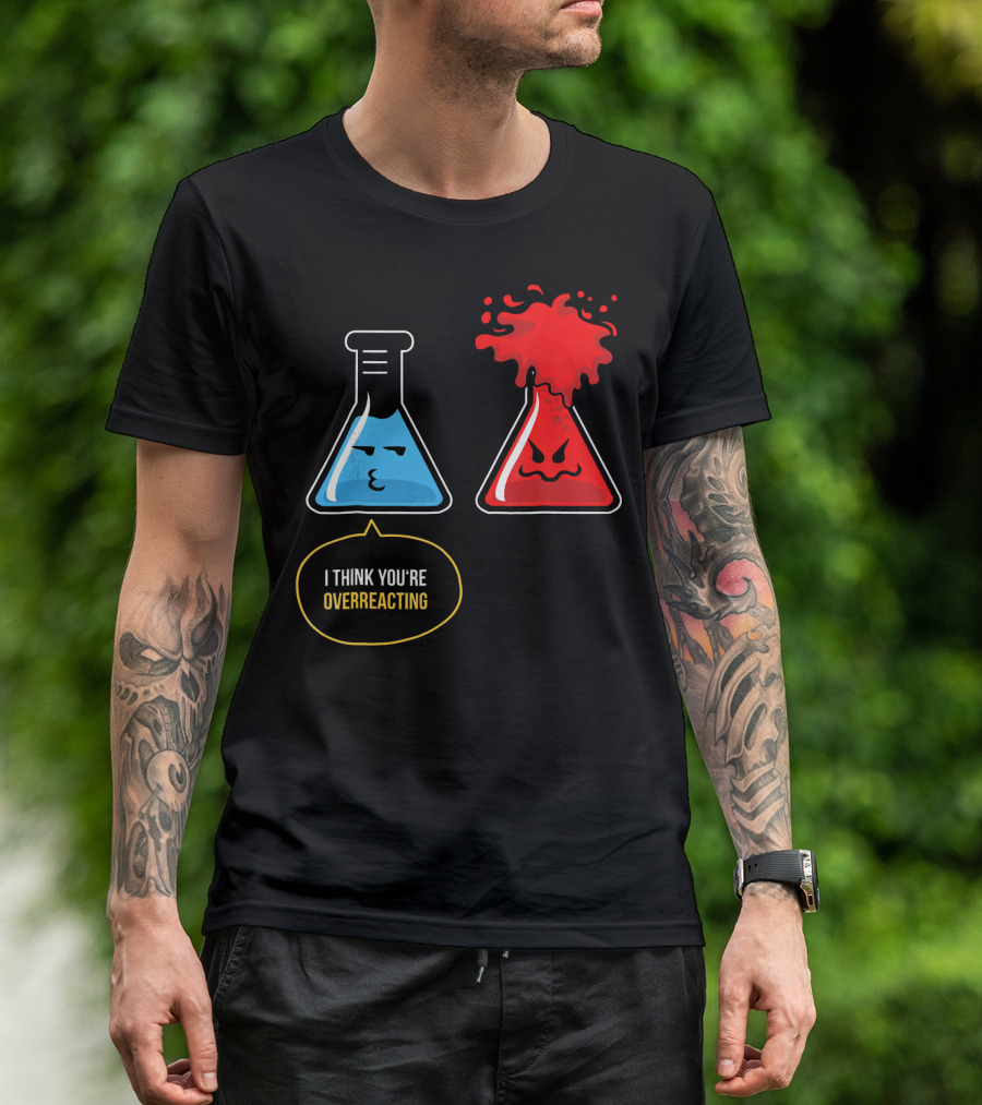 I Think You're Overreacting Best Substance Science Teacher T-Shirt