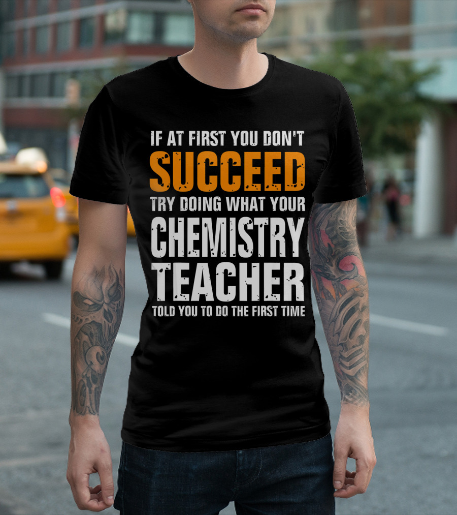If At First You Don't Succeed Try Doing What Your Chemistry Teacher Told You To Do The First Time T-Shirt
