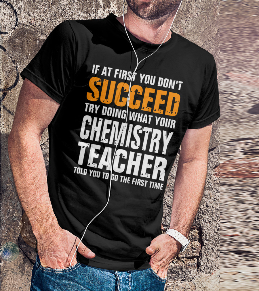 If At First You Don't Succeed Try Doing What Your Chemistry Teacher Told You To Do The First Time T-Shirt
