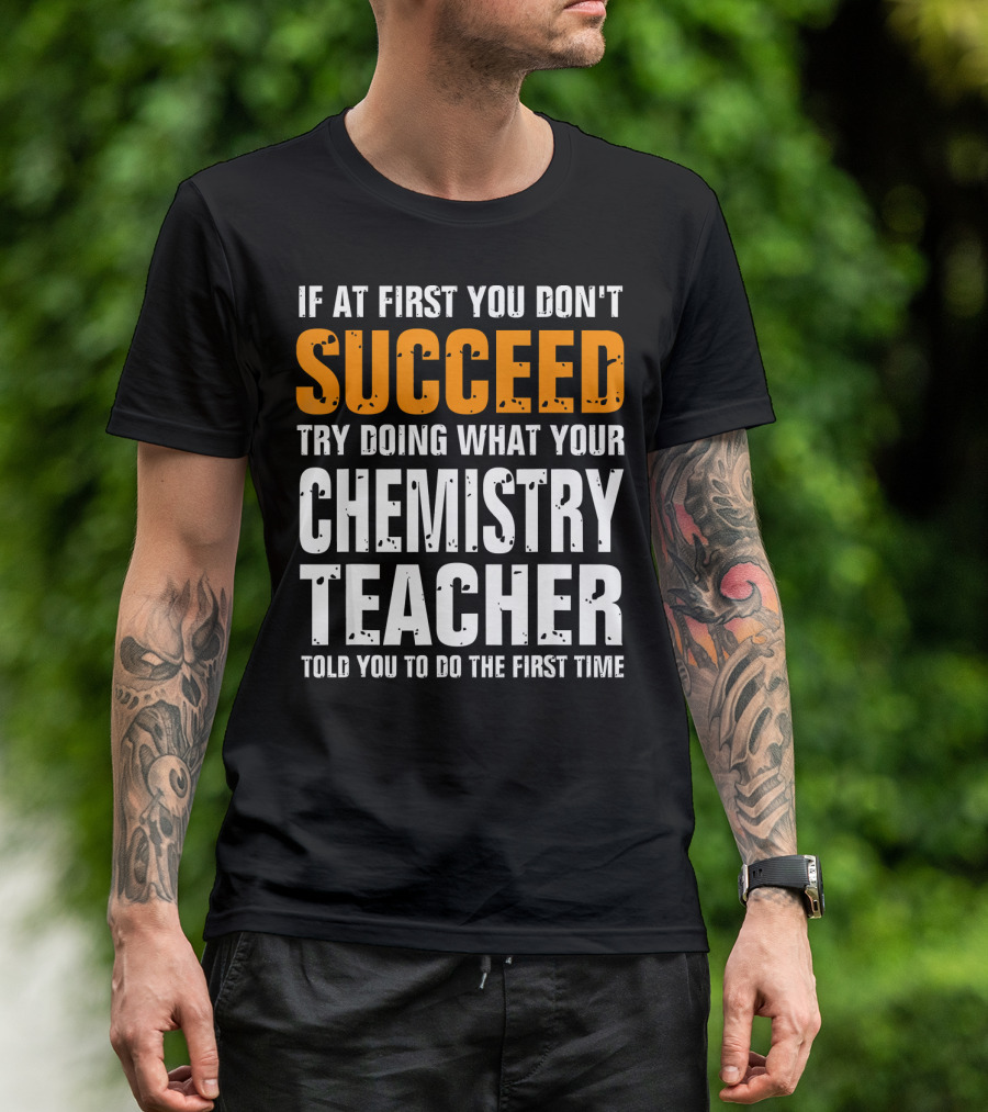 If At First You Don't Succeed Try Doing What Your Chemistry Teacher Told You To Do The First Time T-Shirt