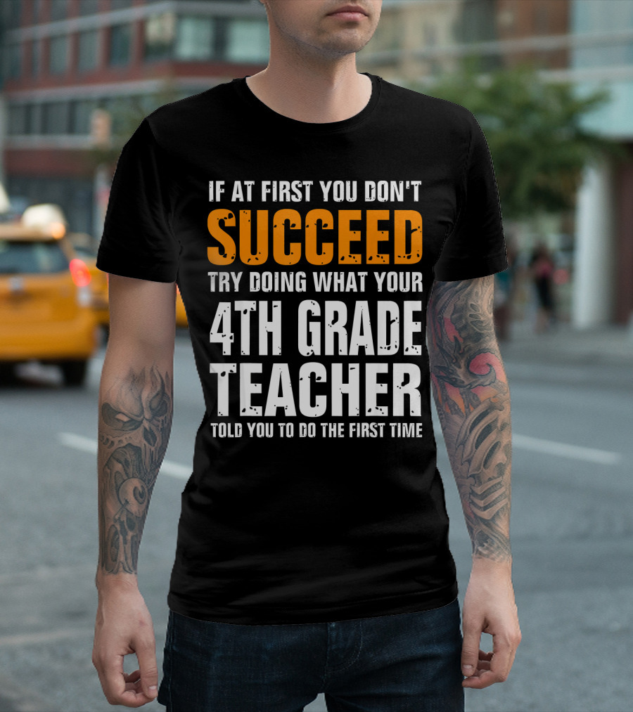 If At First You Don't Succeed Try Doing What Your 4th Grade Teacher Told You To Do The First Time T-Shirt