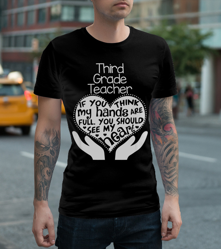 Third Grade Teacher Heart Hands If You Think My Hands Are Full You Should See My Heart T-Shirt