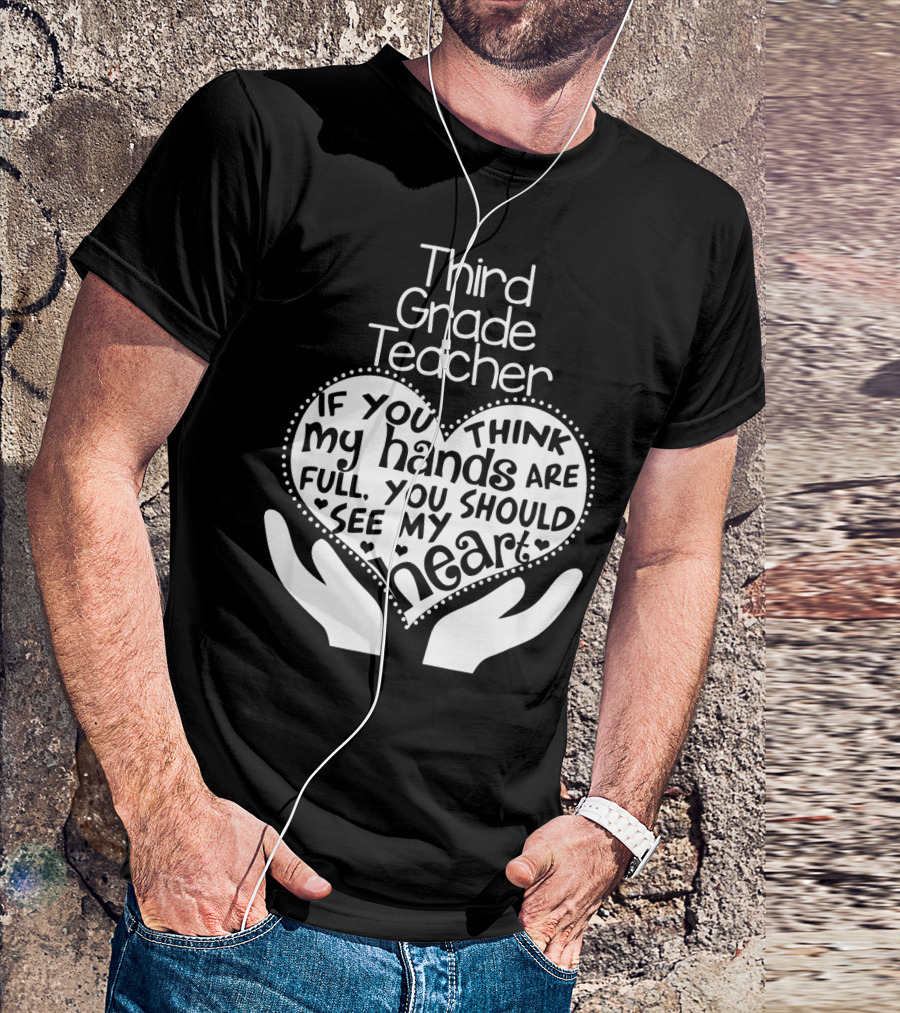 Third Grade Teacher Heart Hands If You Think My Hands Are Full You Should See My Heart T-Shirt