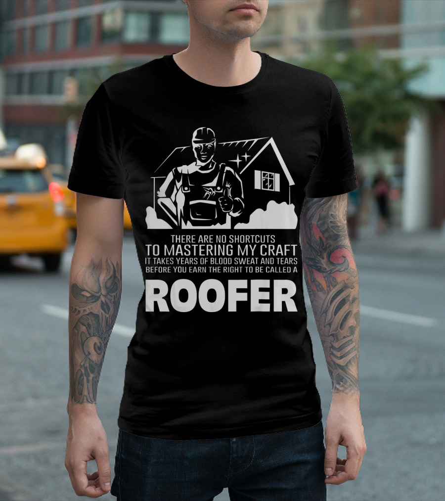 There Are No Shortcuts To Mastering My Craft It Takes Years Of Blood Sweat And Tears Before You Earn The Right To Be Called A Roofer T-Shirt