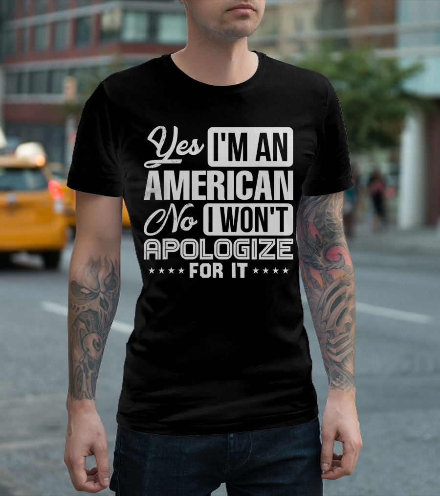 Yes I'm An American No I Won't Apologize For It 4th Of July USA Proud American Merica T-Shirt