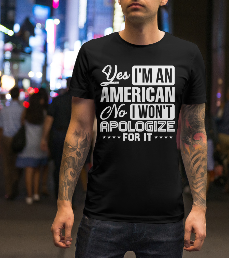 Yes I'm An American No I Won't Apologize For It 4th Of July USA Proud American Merica T-Shirt