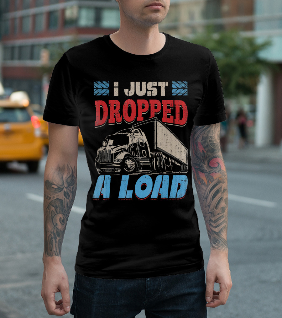 I Just Dropped A Load Semi Truck Driver T-Shirt