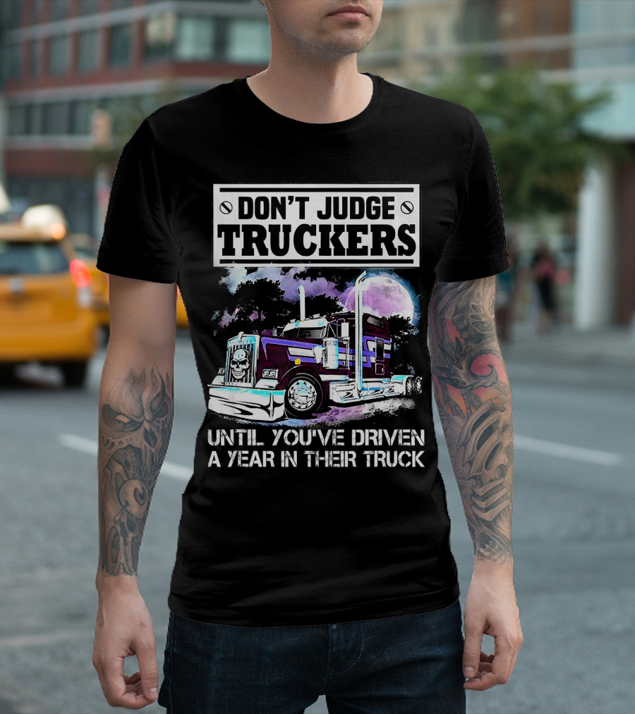 DON'T JUDGE TRUCKERS UNTIL YOU'VE DRIVEN A YEAR IN THEIR TRUCK T-Shirt