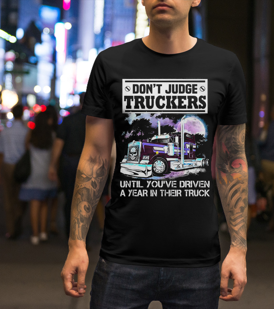 DON'T JUDGE TRUCKERS UNTIL YOU'VE DRIVEN A YEAR IN THEIR TRUCK T-Shirt